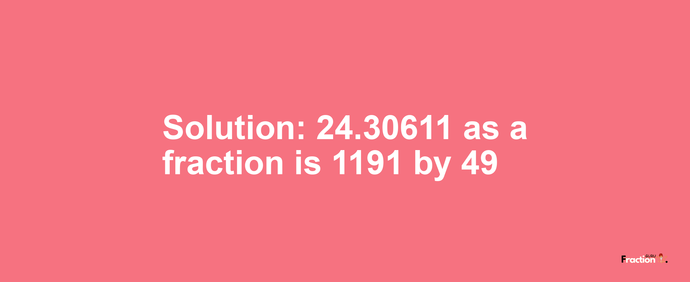 Solution:24.30611 as a fraction is 1191/49